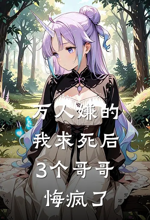 万人嫌的我求死后，3个哥哥悔疯了竹马茉茉小说完结_免费小说全本万人嫌的我求死后，3个哥哥悔疯了(竹马茉茉)
