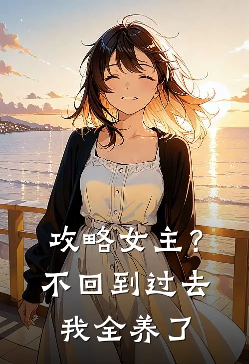 攻略女主？不，回到过去我全养了(林婉音江驰)完结的热门小说_全本免费完结小说攻略女主？不，回到过去我全养了(林婉音江驰)