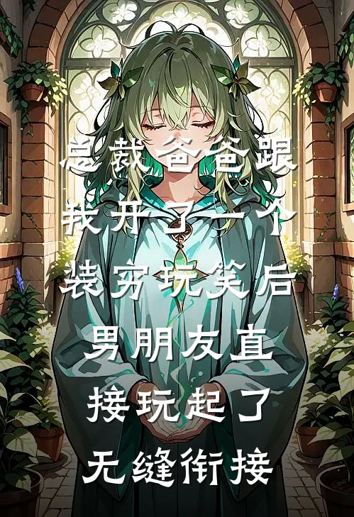 总裁爸爸跟我开了一个装穷玩笑后，男朋友直接玩起了无缝衔接