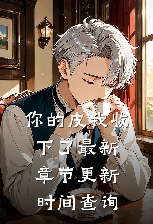 你的皮我收下了最新章节更新时间查询