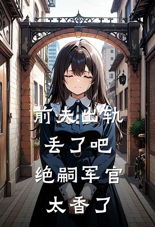 《前夫出轨丢了吧，绝嗣军官太香了》叶婉清叶景同已完结小说_前夫出轨丢了吧，绝嗣军官太香了(叶婉清叶景同)全文免费阅读无弹窗大结局