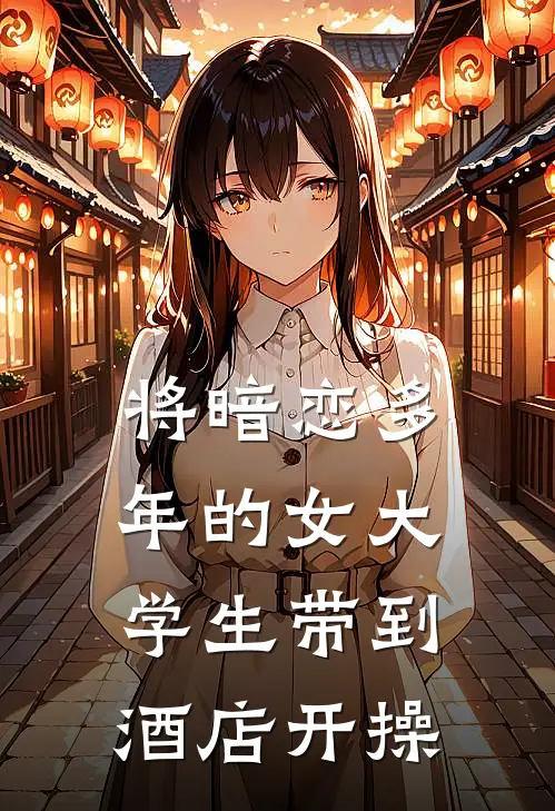 将暗恋多年的女大学生带到酒店开操