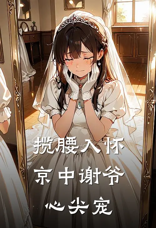 揽腰入怀，京中谢爷心尖宠(苏悠刘海)完结版小说推荐_最新完结小说推荐揽腰入怀，京中谢爷心尖宠苏悠刘海