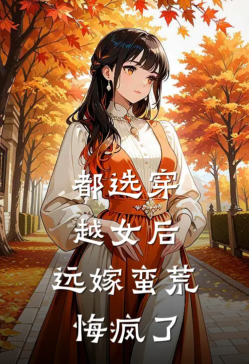 都选穿越女后，远嫁蛮荒悔疯了沈软轩儿完结小说大全_免费热门小说都选穿越女后，远嫁蛮荒悔疯了(沈软轩儿)
