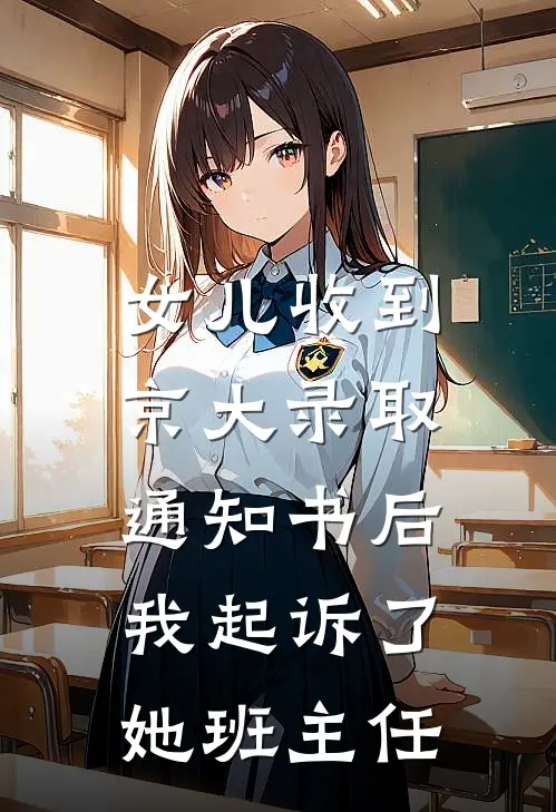 女儿收到京大录取通知书后，我起诉了她班主任张晓燕李雨霏小说免费完结_完本热门小说女儿收到京大录取通知书后，我起诉了她班主任张晓燕李雨霏