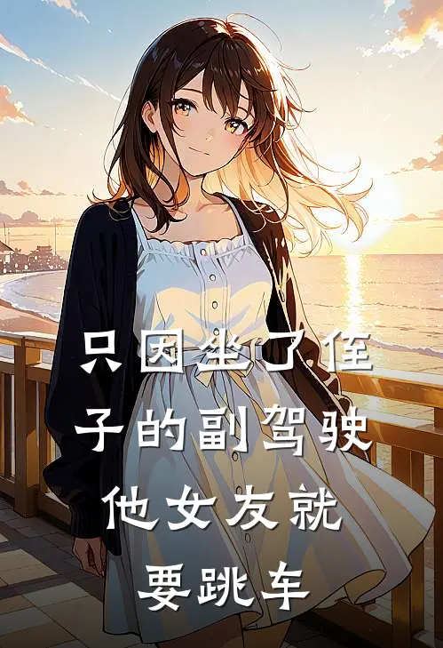 只因坐了侄子的副驾驶，他女友就要跳车李超杨过小说最新章节_最新小说推荐只因坐了侄子的副驾驶，他女友就要跳车李超杨过